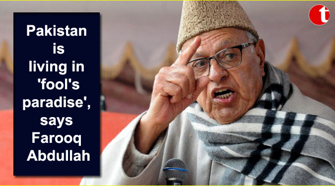 Pakistan is living in ‘fool’s paradise’, says Farooq Abdullah