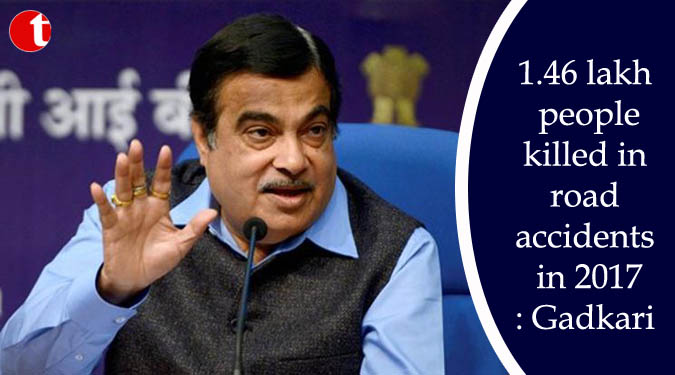 1.46 lakh people killed in road accidents in 2017: Gadkari