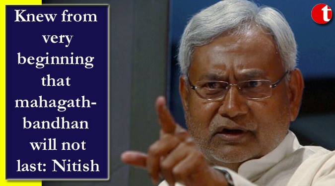 Knew from very beginning that mahagathbandhan will not last: Nitish