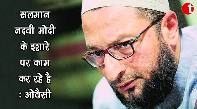 सलमान नदवी मोदी के इशारे पर काम कर रहे : ओवैसी