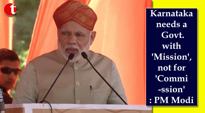 Karnataka needs a Govt. with 'Mission', not for 'Commission': PM Modi