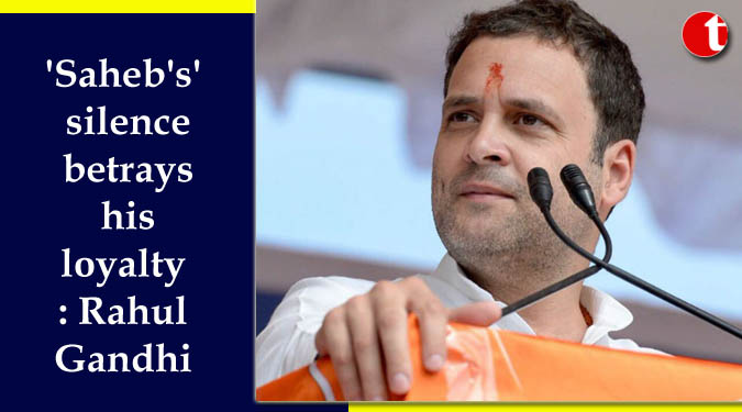 'Saheb's' silence betrays his loyalty: Rahul Gandhi