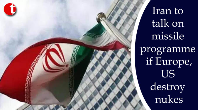 Iran to talk on missile programme if Europe, US destroy nukes
