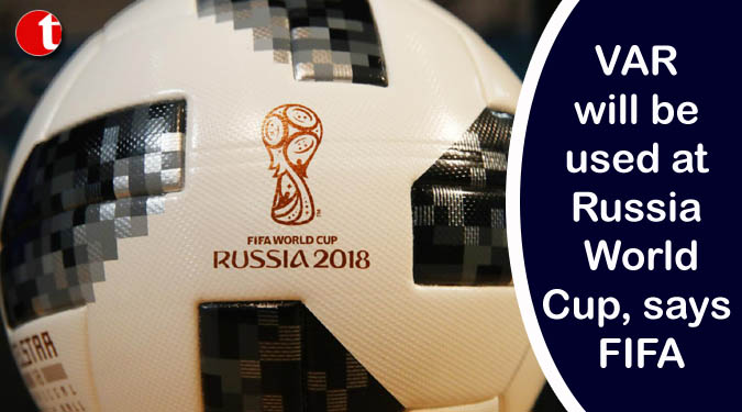 VAR will be used at Russia World Cup, says FIFA
