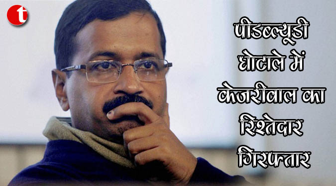 पीडब्ल्यूडी घोटाले में केजरीवाल का रिश्तेदार गिरफ्तार