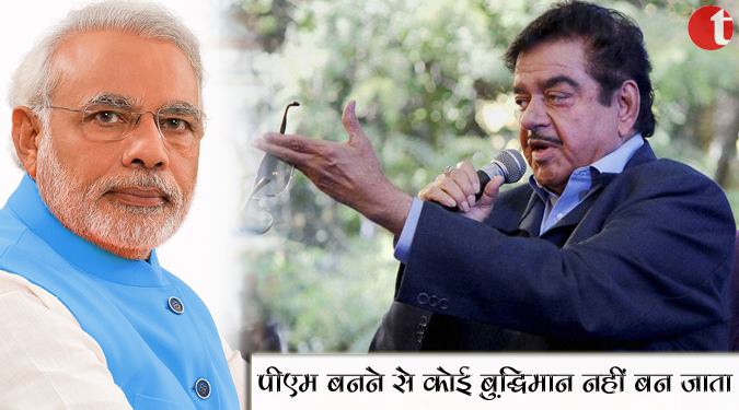 पीएम बनने से कोई बुद्धिमान नहीं बन जाता : शत्रुघ्न सिन्हा