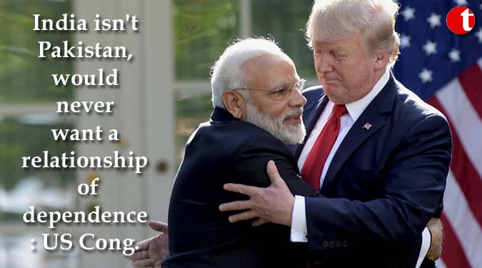 India isn't Pakistan, would never want a relationship of dependence: US Cong.