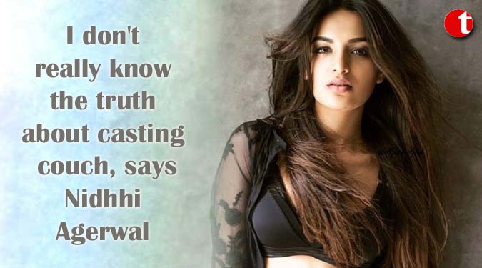 I don't really know the truth about casting couch, says Nidhhi Agerwal