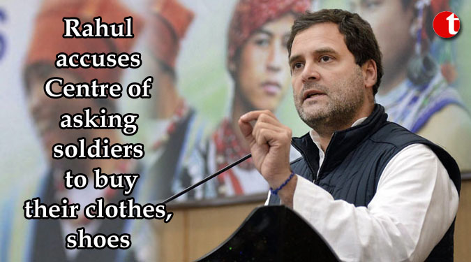 Rahul accuses Centre of asking soldiers to buy their clothes, shoes