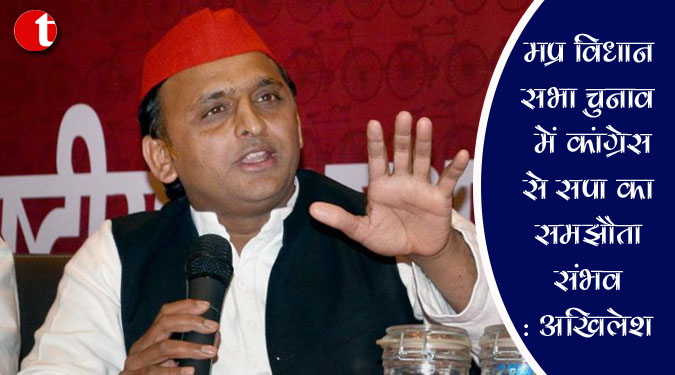 मप्र विधानसभा चुनाव में कांग्रेस से सपा का समझौता संभव : अखिलेश