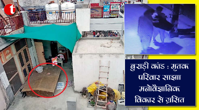 बुराड़ी कांड : परिवार साझा मनोवैज्ञानिक विकार से ग्रसित