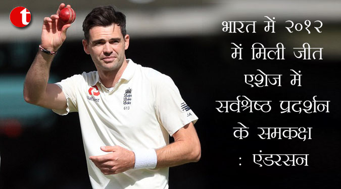 भारत में 2012 में मिली जीत एशेज में सर्वश्रेष्ठ प्रदर्शन के समकक्ष : एंडरसन