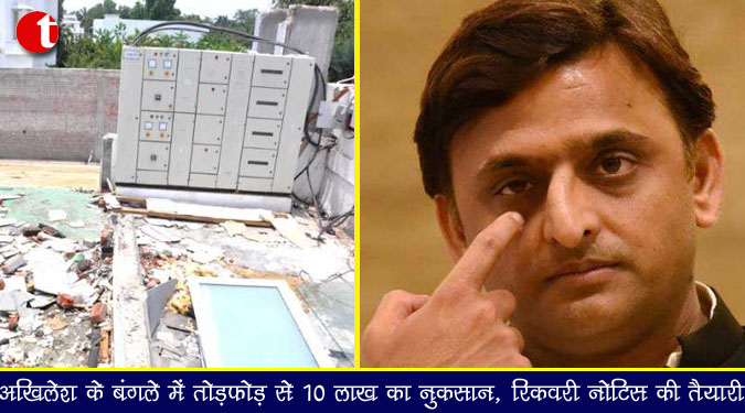 अखिलेश के बंगले में तोड़फोड़ से 10 लाख का नुकसान,रिकवरी नोटिस की तैयारी