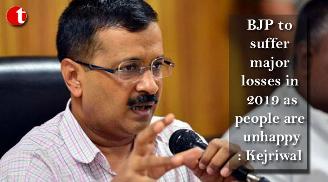 BJP to suffer major losses in 2019 as people are unhappy: Kejriwal