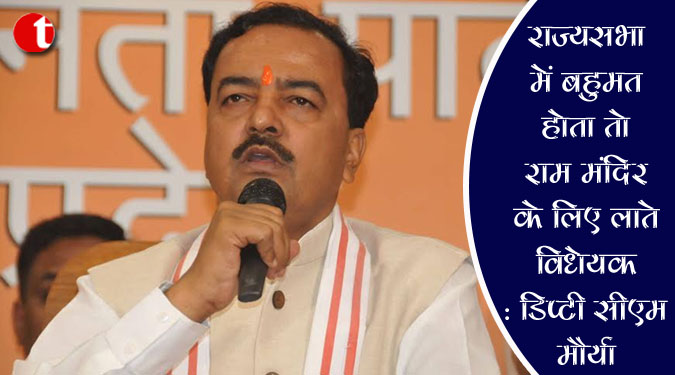 राज्यसभा में बहुमत होता तो राम मंदिर के लिए लाते विधेयक: डिप्टी सीएम मौर्या