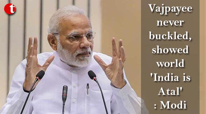 Vajpayee never buckled, showed world 'India is Atal': Modi