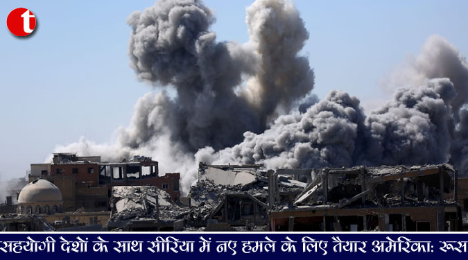 सहयोगी देशों के साथ सीरिया में नए हमले के लिए तैयार अमेरिका : रूस