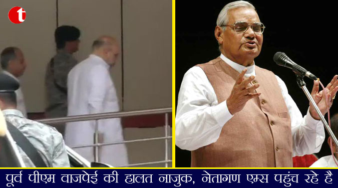 पूर्व पीएम वाजपेयी की हालत नाजुक, नेतागण एम्स पहुंच रहे है