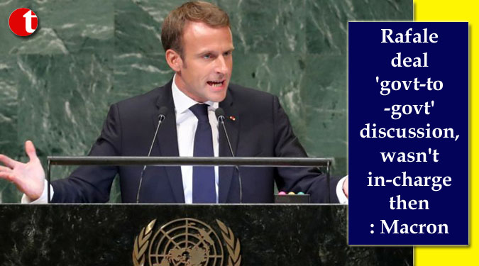 Rafale deal 'govt-to-govt' discussion, wasn't in-charge then: Macron