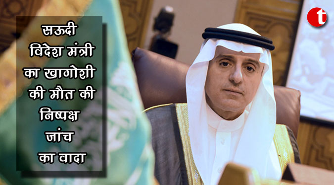 सऊदी विदेश मंत्री का खाशोगी की मौत की निष्पक्ष जांच का वादा