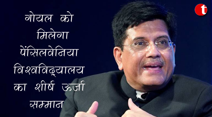 गोयल को मिलेगा पेंसिलवेनिया विश्वविद्यालय का शीर्ष ऊर्जा सम्मान
