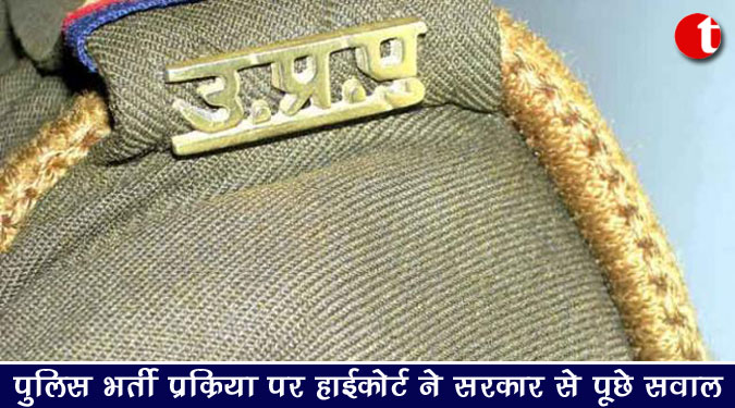 पुलिस भर्ती प्रक्रिया पर हाईकोर्ट ने सरकार से पूछे सवाल