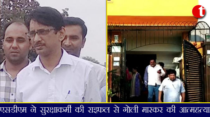एसडीएम ने सुरक्षाकर्मी की राइफल से गोली मारकर की आत्महत्या