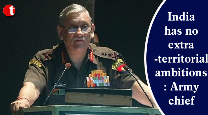 India has no extra-territorial ambitions: Army chief