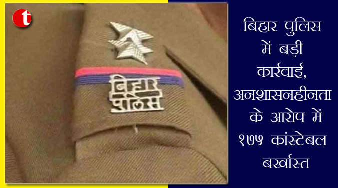 बिहार पुलिस में बड़ी कार्रवाई, अनुशासनहीनता के आरोप में 175 कांस्टेबल बर्खास्त