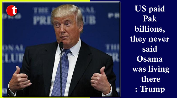 US paid Pak billions, they never said Osama was living there: Trump