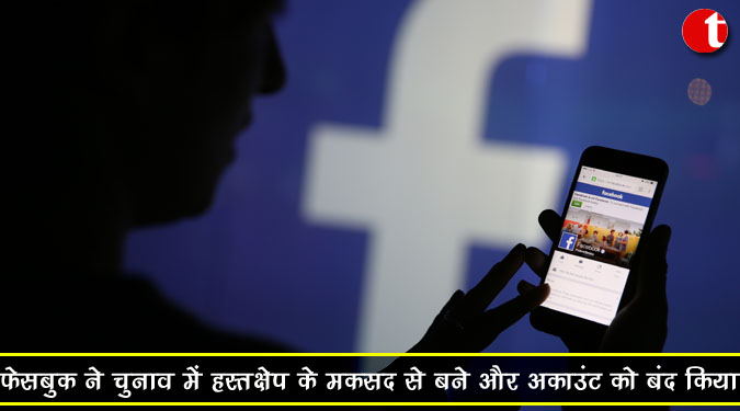 फेसबुक ने चुनाव में हस्तक्षेप के मकसद से बने और अकाउंट को बंद किया