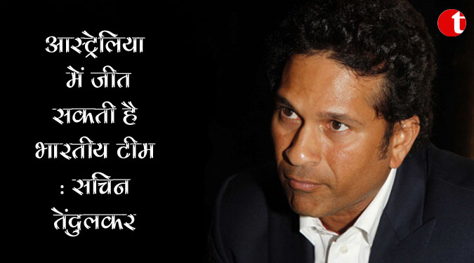 आस्ट्रेलिया में जीत सकती है भारतीय टीम : सचिन तेंदुलकर