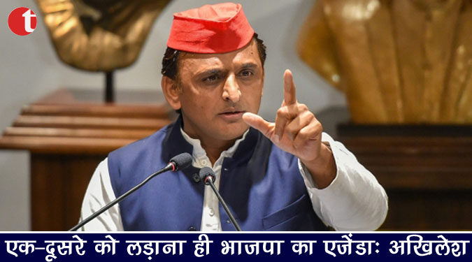 एक-दूसरे को लड़ाना ही भाजपा का एजेंडा : अखिलेश