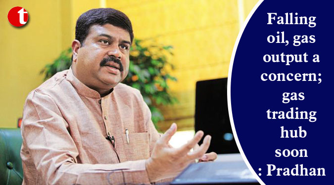 Falling oil, gas output a concern; gas trading hub soon: Pradhan