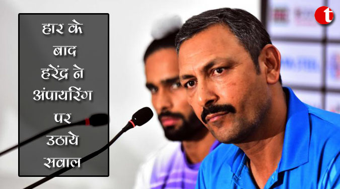 हार के बाद हरेंद्र ने अंपायरिंग पर उठाये सवाल