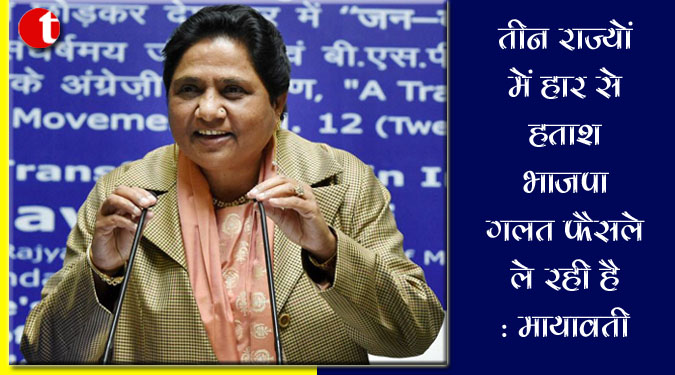 तीन राज्यों में हार से हताश भाजपा गलत फैसले ले रही है : मायावती