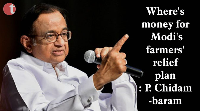 Where's money for Modi's farmers' relief plan: P. Chidambaram