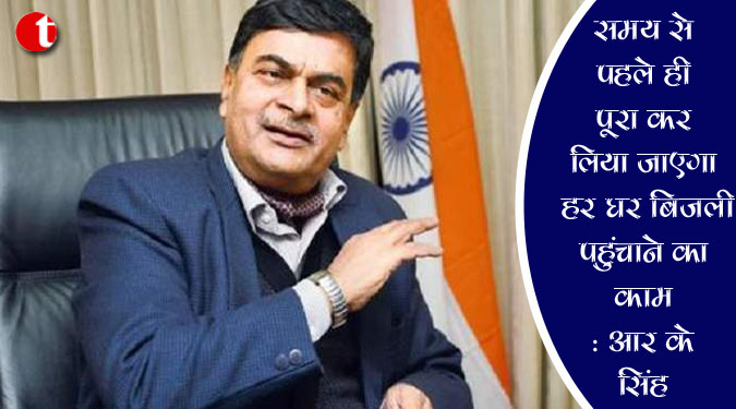 समय से पहले ही पूरा कर लिया जाएगा हर घर बिजली पहुंचाने का काम: आर के सिंह