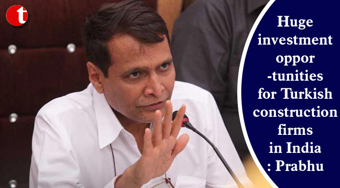 Huge investment opportunities for Turkish construction firms in India: Prabhu