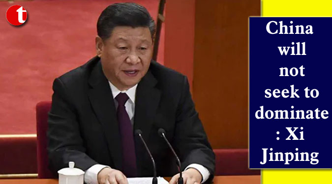 China will not seek to dominate: Xi Jinping