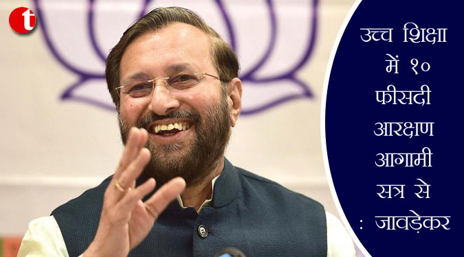 उच्च शिक्षा में 10 फीसदी आरक्षण आगामी सत्र से : जावड़ेकर