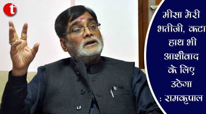 मीसा मेरी भतीजी, कटा हाथ भी आर्शीवाद के लिए उठेगा : रामकृपाल