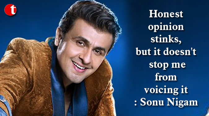 Honest opinion stinks, but it doesn't stop me from voicing it: Sonu Nigam
