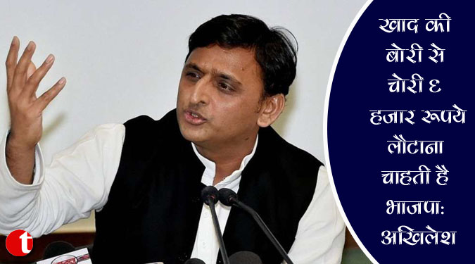 खाद की बोरी से 'चोरी' 6 हजार रुपये लौटाना चाहती है भाजपा : अखिलेश