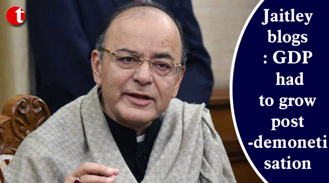 Jaitley blogs: GDP had to grow post-demonetisation