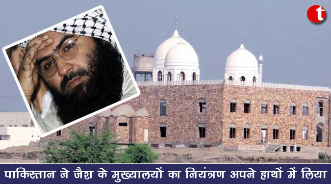 पाकिस्तान ने जैश के मुख्यालयों का नियंत्रण अपने हाथों में लिया