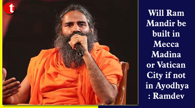 Will Ram Mandir be built in Mecca Madina or Vatican City if not in Ayodhya: Ramdev