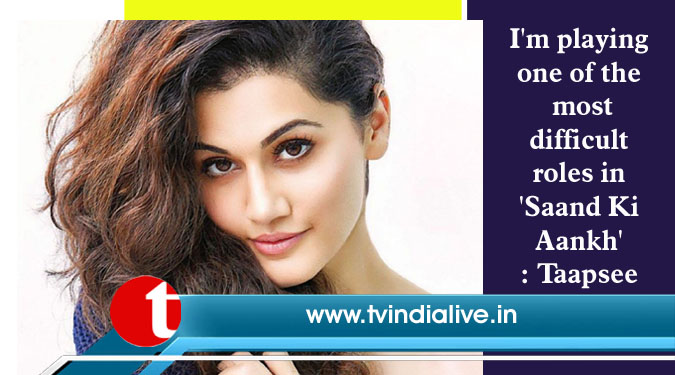 I'm playing one of the most difficult roles in 'Saand Ki Aankh': Taapsee