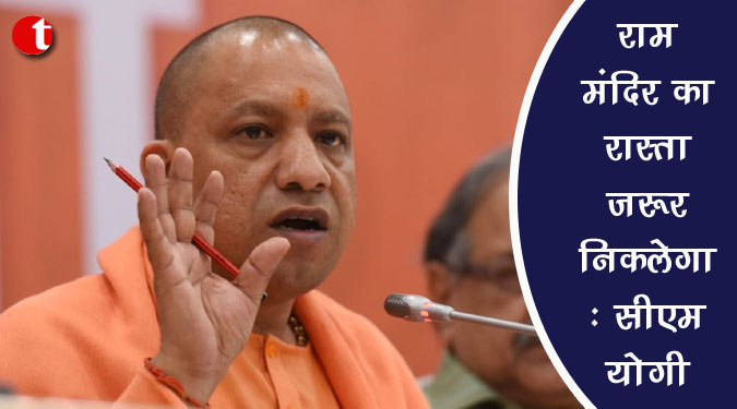 राम मंदिर का रास्ता जरूर निकलेगा: सीएम योगी
