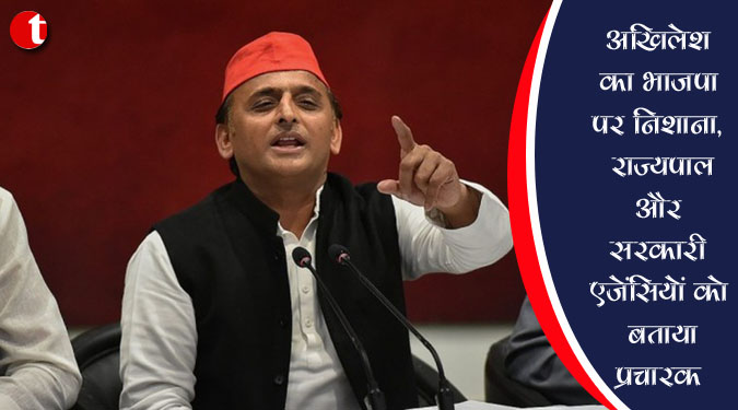 अखिलेश का भाजपा पर निशाना, राज्यपाल और सरकारी एजेंसियों को बताया प्रचारक